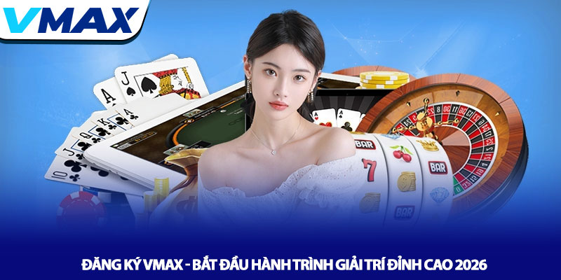 Đăng ký Vmax - Bắt đầu hành trình giải trí đỉnh cao 2026